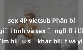 sex 4P vietsub Phân biệt giữa giới tính và sex ở người lớn: Tìm hiểu sự khác biệt và yếu tố quyết định