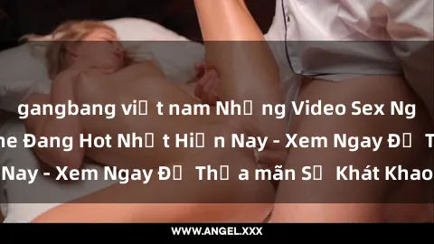 gangbang việt nam Những Video Sex Người Lớn Không Che Đang Hot Nhất Hiện Nay - Xem Ngay Để Thỏa mãn Sự Khát Khao!