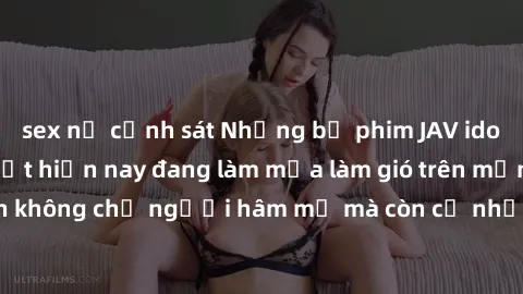 sex nữ cảnh sát Những bộ phim JAV idol không che hot nhất hiện nay đang làm mưa làm gió trên mạng, hấp dẫn không chỉ người hâm mộ mà còn cả những ai mới tìm hiểu về thể loại này!