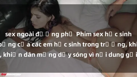 sex ngoài đường phố Phim sex học sinh: Hành động nóng bỏng của các em học sinh trong trường, khiến dân mạng dậy sóng vì nội dung gợi cảm và kích thích.