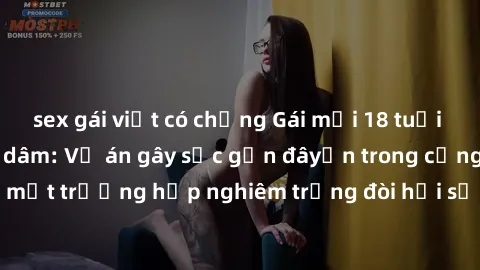 sex gái việt có chồng Gái mới 18 tuổi bị trói và bị hiếp dâm: Vụ án gây sốc gần đâyến trong cộng đồng. Đây là một trường hợp nghiêm trọng đòi hỏi sự can thiệp mạnh mẽ từ phía công lý.
