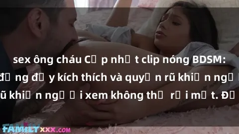 sex ông cháu Cập nhật clip nóng BDSM: Những pha hành động đầy kích thích và quyến rũ khiến người xem không thể rời mắt. Đừng bỏ lỡ!