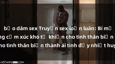 bạo dâm sex Truyện sex loạn luân: Bí mật gia đình và những cảm xúc khó tả khiến cho tình thân biến thành ái tình đầy nhiệt huyết