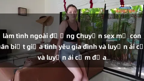làm tình ngoài đường Chuyện sex mẹ con: Sự phân biệt giữa tình yêu gia đình và luyến ái cấm địa