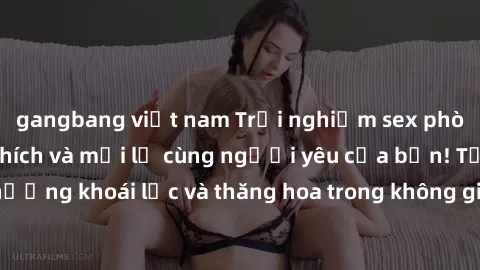 gangbang việt nam Trải nghiệm sex phòng tắm đầy kích thích và mới lạ cùng người yêu của bạn! Tận hưởng khoái lạc và thăng hoa trong không gian tắm ấm áp và gợi cảm.