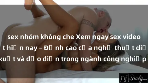 sex nhóm không che Xem ngay sex video Việt Nam hot nhất hiện nay – Đỉnh cao của nghệ thuật diễn xuất và đạo diễn trong ngành công nghiệp phim người lớn tại đây!