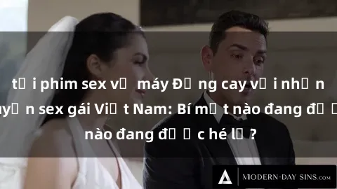 tải phim sex về máy Đắng cay với những câu chuyện sex gái Việt Nam: Bí mật nào đang được hé lộ?