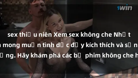 sex thiếu niên Xem sex không che Nhật Bản để thỏa mãn mong muốn tình dục đầy kích thích và sống động. Hãy khám phá các bộ phim không che hấp dẫn ngay hôm nay!