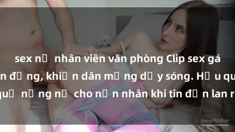 sex nữ nhân viên văn phòng Clip sex gái Việt bị lộ gây chấn động, khiến dân mạng dậy sóng. Hậu quả nặng nề cho nạn nhân khi tin đồn lan rộng trên mạng xã hội.