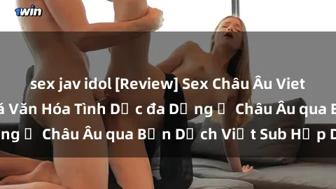 sex jav idol [Review] Sex Châu Âu Vietsub: Cùng Khám Phá Văn Hóa Tình Dục đa Dạng ở Châu Âu qua Bản Dịch Việt Sub Hấp Dẫn