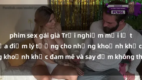 phim sex gái già Trải nghiệm mới lạ tại sex nhà nghỉ: Địa điểm lý tưởng cho những khoảnh khắc đam mê và say đắm không thể quên!