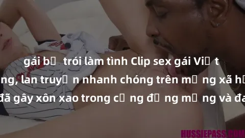 gái bị trói làm tình Clip sex gái Việt bị lộ gây chấn động, lan truyền nhanh chóng trên mạng xã hội. Sự việc đã gây xôn xao trong cộng đồng mạng và đang được công an điều tra làm rõ.