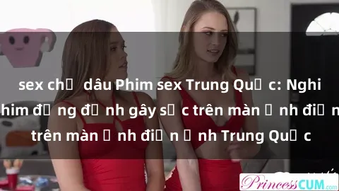 sex chị dâu Phim sex Trung Quốc: Nghi vấn về các bộ phim đỏng đảnh gây sốc trên màn ảnh điện ảnh Trung Quốc