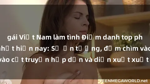 gái Việt Nam làm tình Điểm danh top phim sex vietsub hot nhất hiện nay: Số ấn tượng, đắm chìm vào cốt truyện hấp dẫn và diễn xuất xuất sắcủa các diễn viên.