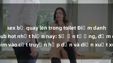 sex bị quay lén trong toilet Điểm danh top phim sex vietsub hot nhất hiện nay: Số ấn tượng, đắm chìm vào cốt truyện hấp dẫn và diễn xuất xuất sắcủa các diễn viên.
