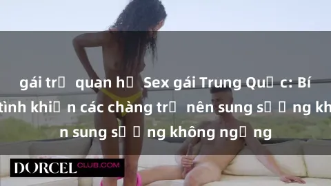 gái trẻ quan hệ Sex gái Trung Quốc: Bí quyết làm tình khiến các chàng trở nên sung sướng không ngừng