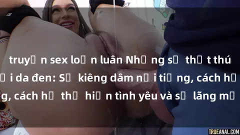 truyện sex loạn luân Những sự thật thú vị về sex ở người da đen: Sự kiêng dâm nổi tiếng, cách họ thể hiện tình yêu và sự lãng mạn đặc biệt