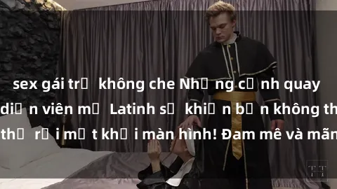 sex gái trẻ không che Những cảnh quay sex nóng bỏng với diễn viên mỹ Latinh sẽ khiến bạn không thể rời mắt khỏi màn hình! Đam mê và mãnh liệt, đầy cuốn hút!
