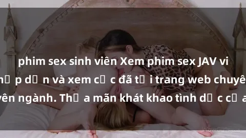 phim sex sinh viên Xem phim sex JAV vietsub HD miễn phí hấp dẫn và xem cực đã tại trang web chuyên ngành. Thỏa mãn khát khao tình dục của bạn ngay hôm nay!