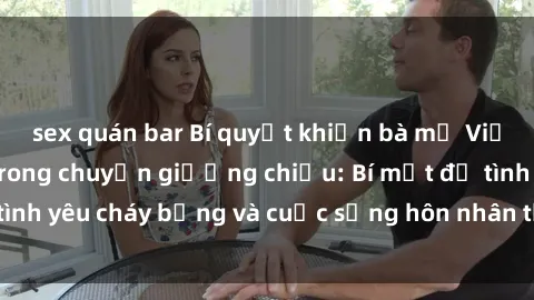 sex quán bar Bí quyết khiến bà mẹ Việt Nam thăng hoa trong chuyện giường chiếu: Bí mật để tình yêu cháy bỏng và cuộc sống hôn nhân thêm sung sướng.