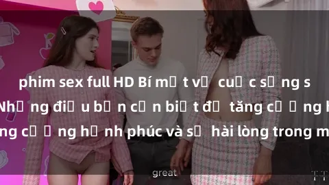 phim sex full HD Bí mật về cuộc sống sex của bà nội trợ: Những điều bạn cần biết để tăng cường hạnh phúc và sự hài lòng trong mối quan hệ