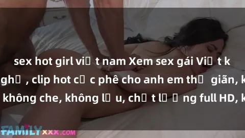 sex hot girl việt nam Xem sex gái Việt không che tại nhà nghỉ, clip hot cực phê cho anh em thư giãn, không che, không lậu, chất lượng full HD, không che, mới nhất.