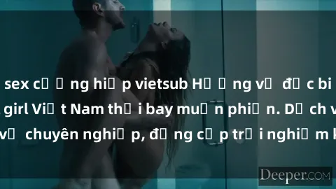 sex cưỡng hiếp vietsub Hương vị đặc biệt với sex gái call girl Việt Nam thổi bay muộn phiền. Dịch vụ chuyên nghiệp, đẳng cấp trải nghiệm khó quên. Đặt lịch ngay!