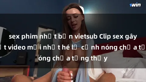 sex phim nhật bản vietsub Clip sex gây sốc: Loạt video mới nhất hé lộ cảnh nóng chưa từng thấy