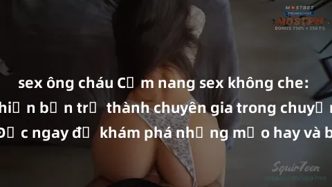 sex ông cháu Cẩm nang sex không che: Những bí quyết khiến bạn trở thành chuyên gia trong chuyện ấy! Đọc ngay để khám phá những mẹo hay và bí quyết tình dục không che.