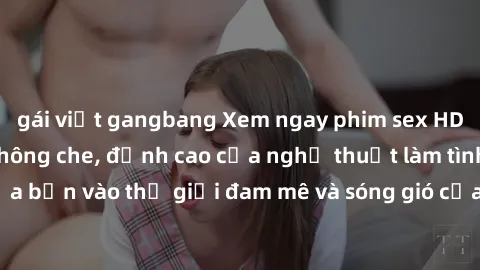 gái việt gangbang Xem ngay phim sex HD chất lượng cao không che, đỉnh cao của nghệ thuật làm tình, đưa bạn vào thế giới đam mê và sóng gió của tình yêu không giới hạn.