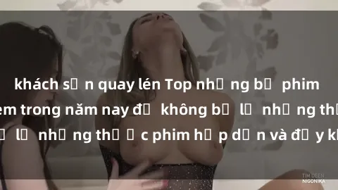 khách sạn quay lén Top những bộ phim sex hay nhất nên xem trong năm nay để không bỏ lỡ những thước phim hấp dẫn và đầy kịch tính.