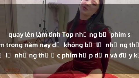 quay lén làm tình Top những bộ phim sex hay nhất nên xem trong năm nay để không bỏ lỡ những thước phim hấp dẫn và đầy kịch tính.