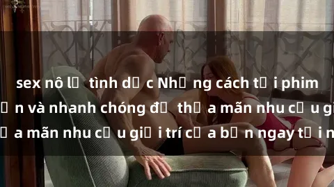 sex nô lệ tình dục Những cách tải phim sex về máy đơn giản và nhanh chóng để thỏa mãn nhu cầu giải trí của bạn ngay tại nhà
