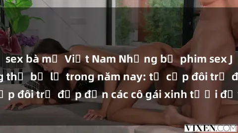 sex bà mẹ Việt Nam Những bộ phim sex JAV hot nhất không thể bỏ lỡ trong năm nay: từ cặp đôi trẻ đẹp đến các cô gái xinh tươi đầy sức hút.