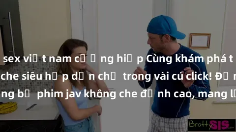 sex việt nam cưỡng hiếp Cùng khám phá thế giới jav không che siêu hấp dẫn chỉ trong vài cú click! Đắm chìm trong những bộ phim jav không che đỉnh cao, mang lại trải nghiệm thú vị và đầy kích thích.
