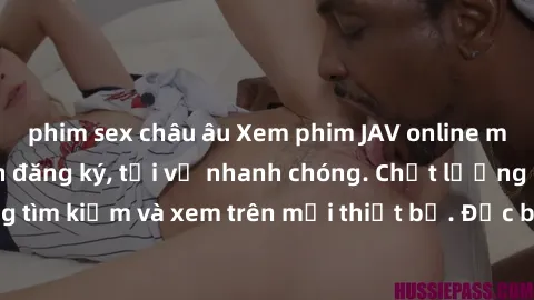 phim sex châu âu Xem phim JAV online miễn phí không cần đăng ký, tải về nhanh chóng. Chất lượng HD, dễ dàng tìm kiếm và xem trên mọi thiết bị. Đặc biệt, không quảng cáo làm phiền.
