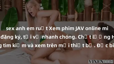 sex anh em ruột Xem phim JAV online miễn phí không cần đăng ký, tải về nhanh chóng. Chất lượng HD, dễ dàng tìm kiếm và xem trên mọi thiết bị. Đặc biệt, không quảng cáo làm phiền.