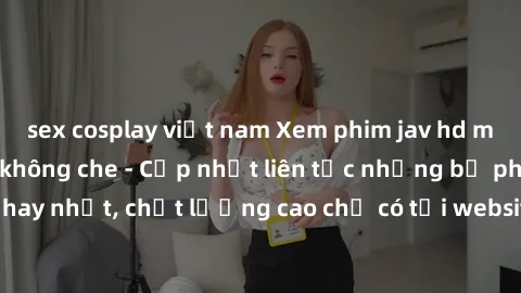 sex cosplay việt nam Xem phim jav hd miễn phí đỉnh cao không che - Cập nhật liên tục những bộ phim sex hay nhất, chất lượng cao chỉ có tại website chuyên nghiệp hàng đầu.