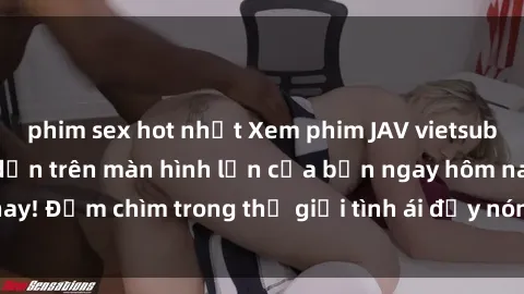 phim sex hot nhất Xem phim JAV vietsub mới nhất và hấp dẫn trên màn hình lớn của bạn ngay hôm nay! Đắm chìm trong thế giới tình ái đầy nóng bỏng và kích thích.