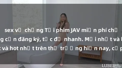 sex vợ chồng Tải phim JAV miễn phí chất lượng cao, không cần đăng ký, tốc độ nhanh. Mới nhất và hot nhất trên thị trường hiện nay, cập nhật hàng ngày.