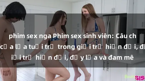 phim sex nga Phim sex sinh viên: Câu chuyện nóng bỏng của lứa tuổi trẻ trong giới trẻ hiện đại, đầy lửa và đam mê