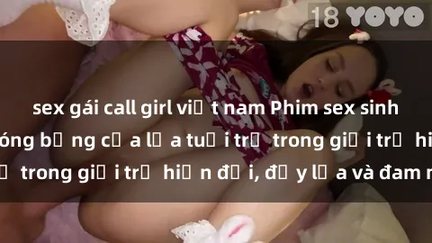 sex gái call girl việt nam Phim sex sinh viên: Câu chuyện nóng bỏng của lứa tuổi trẻ trong giới trẻ hiện đại, đầy lửa và đam mê
