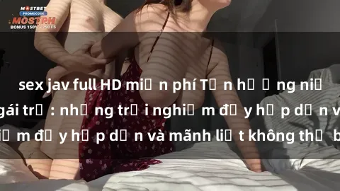 sex jav full HD miễn phí Tận hưởng niềm vui của sex với gái trẻ: những trải nghiệm đầy hấp dẫn và mãnh liệt không thể bỏ lỡ