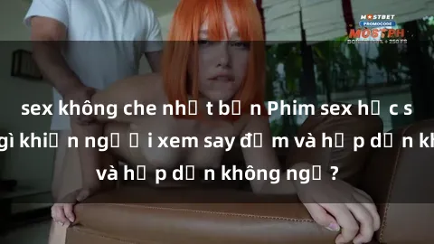 sex không che nhật bản Phim sex học sinh: Điều gì khiến người xem say đắm và hấp dẫn không ngờ?