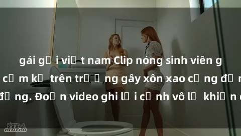 gái gọi việt nam Clip nóng sinh viên gây sốc: Hành động cấm kỵ trên trường gây xôn xao cộng đồng. Đoạn video ghi lại cảnh vô lễ khiến dư luận bức xúc.
