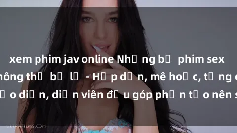 xem phim jav online Những bộ phim sex gái già đỉnh cao không thể bỏ lỡ - Hấp dẫn, mê hoặc, từng đạo diễn, diễn viên đều góp phần tạo nên sự hấp dẫn, kích thích.