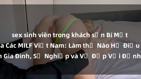 sex sinh viên trong khách sạn Bí Mật về Cuộc Sống Của Các MILF Việt Nam: Làm thế Nào Họ Điều Hành Gia Đình, Sự Nghiệp và Vẻ Đẹp Với Định Hình Văn Hóa Đương Đại