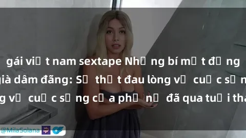 gái việt nam sextape Những bí mật đằng sau vẻ ngoài gái già dâm đãng: Sự thật đau lòng về cuộc sống của phụ nữ đã qua tuổi thanh xuân
