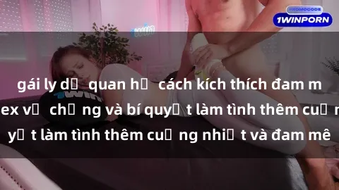 gái ly dị quan hệ cách kích thích đam mê trong hôn nhân: Sex vợ chồng và bí quyết làm tình thêm cuồng nhiệt và đam mê