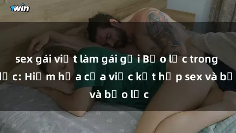 sex gái việt làm gái gọi Bạo lực trong tình dục: Hiểm họa của việc kết hợp sex và bạo lực